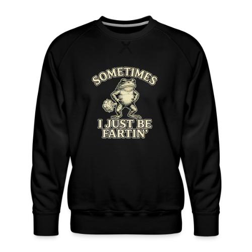 Sometimes I Just Be Fartin Funny Frog Shirt - Men's Premium Sweatshirt