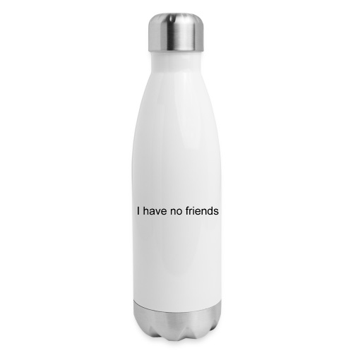 I have no friends - 17 oz Insulated Stainless Steel Water Bottle