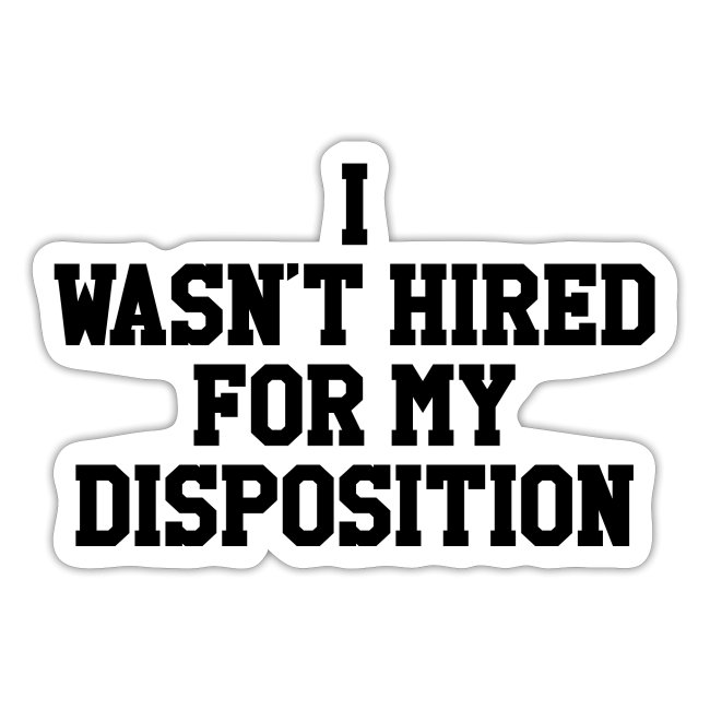 I wasn't hired for my disposition(sticker)