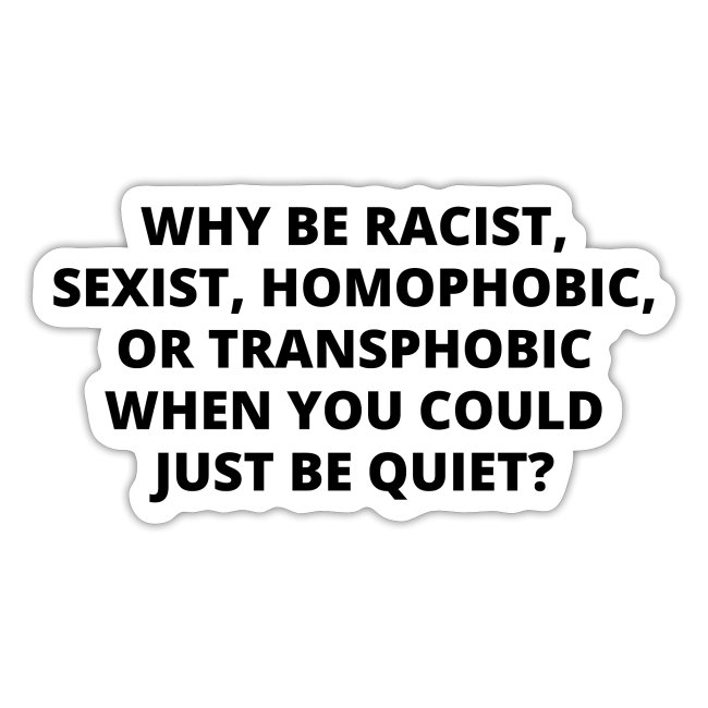 WHY BE RACIST SEXIST HOMOPHOBIC OR TRANSPHOBIC
