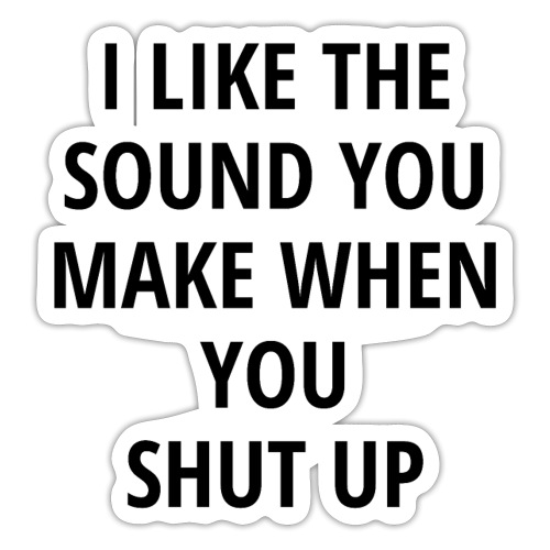 I LIKE THE SOUND YOU MAKE WHEN YOU SHUT UP - Sticker