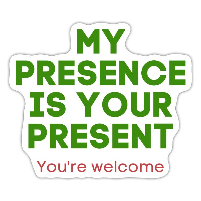 MY PRESENCE IS YOUR PRESENT (You're Welcome)