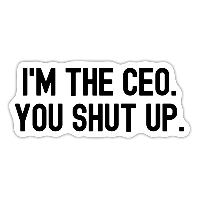 I'm The CEO You Shut Up (in black letters)