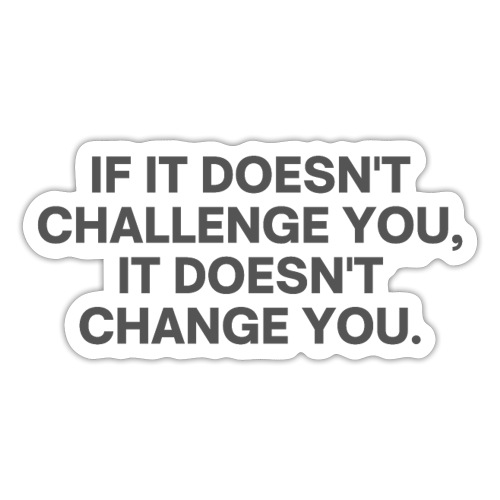 It Doesn't Challenge You, It Doesn't Change You - Sticker