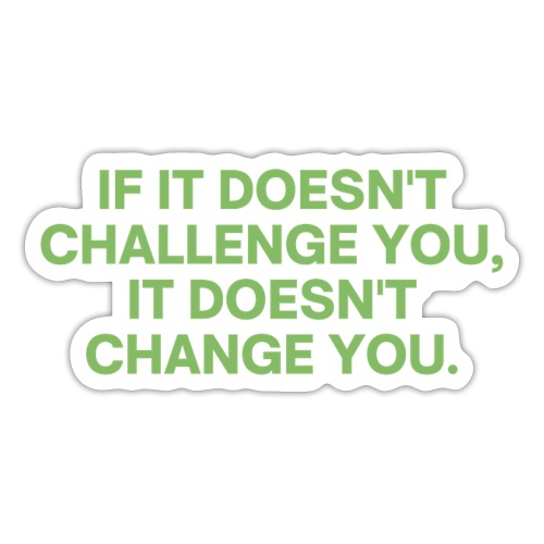 IF IT DOESN'T CHALLENGE YOU IT DOESN'T CHANGE YOU - Sticker