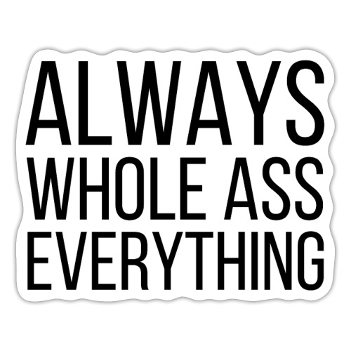 ALWAYS WHOLE ASS EVERYTHING (in black letters) - Sticker