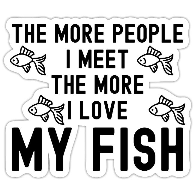 The More People I Meet The More I Love My Fish