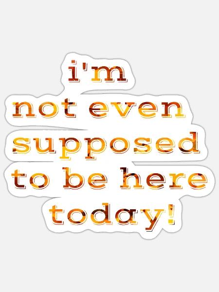 I'm not even supposed to be here today - Sticker - white matte