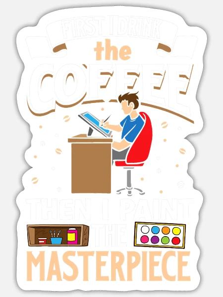 First I Drink the coffee Then I paint the masterpi - Sticker - white matte