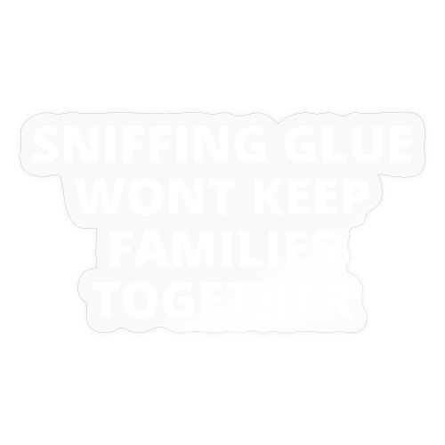 Sniffing Glue Wont Keep Families Together (white) - Sticker