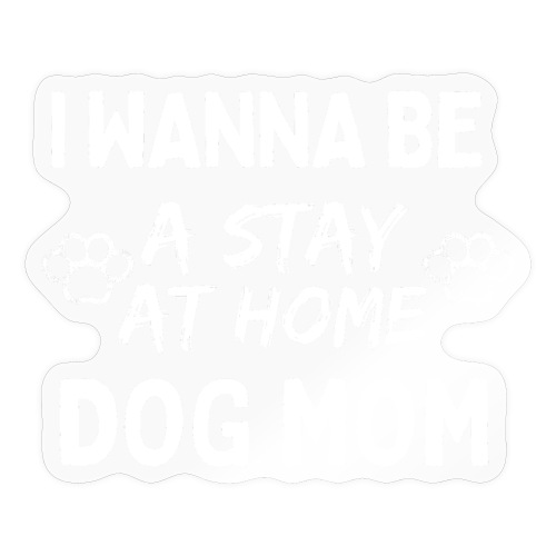 I Wanna Be A Stay At Home Dog Mom, Funny Dog Moms - Sticker