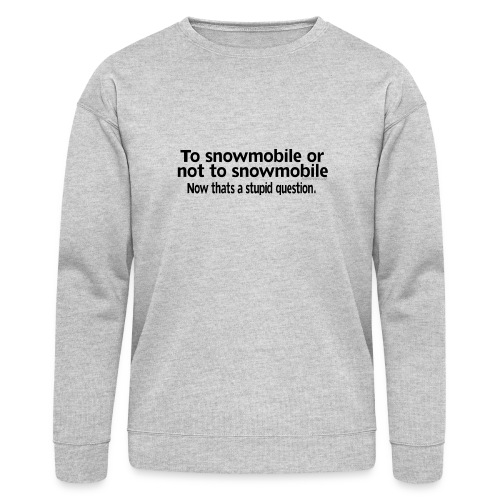 Snowmobile or Not to Snowmobile - Stupid Question - Bella + Canvas Unisex Sweatshirt