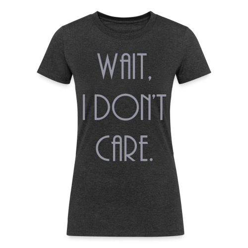 Wait, I don't care. - Women's Tri-Blend Organic T-Shirt