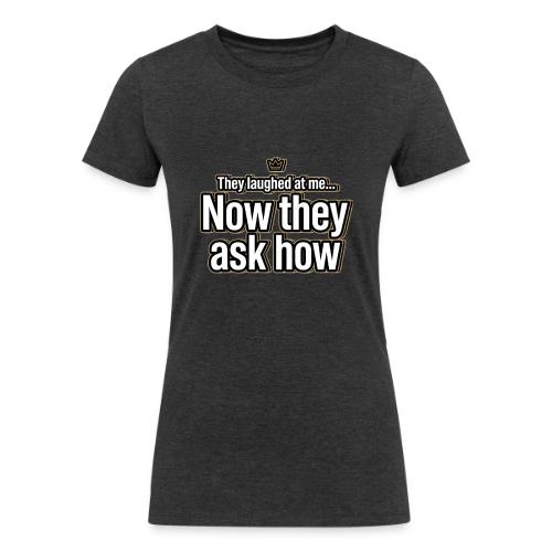 They Laughed at Me Now They Ask How | Motivational - Women's Tri-Blend Organic T-Shirt