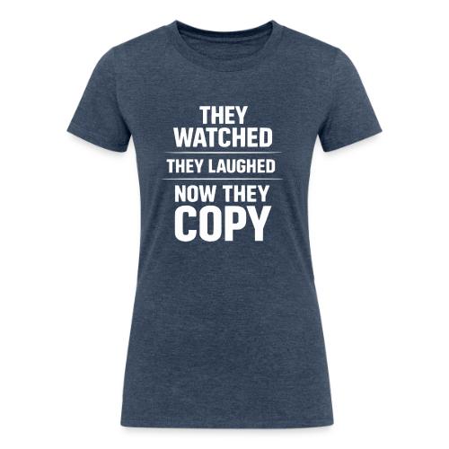 They Watched They Laughed Now They Copy Tee - Women's Tri-Blend Organic T-Shirt