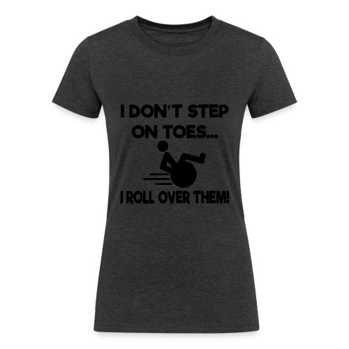 I don't step on toes i roll over with wheelchair * - Women's Tri-Blend Organic T-Shirt