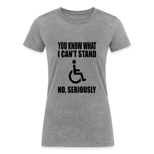 You know what i can't stand. Wheelchair humor * - Women's Tri-Blend Organic T-Shirt