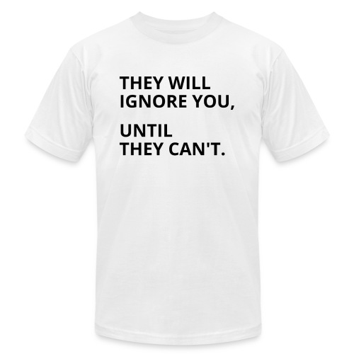 They Will Ignore You Until They Can't (black font) - Unisex Jersey T-Shirt by Bella + Canvas