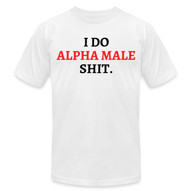 I DO ALPHA MALE SHIT (in red and black letters)