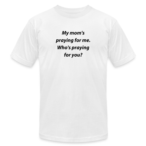 My mom s praying for me Who s praying for you - Unisex Jersey T-Shirt by Bella + Canvas