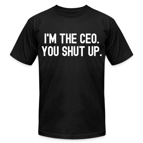 I'M THE CEO. YOU SHUT UP. - Unisex Jersey T-Shirt by Bella + Canvas