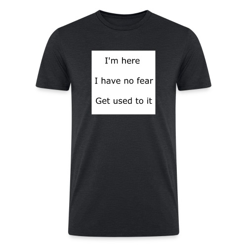 IM HERE, I HAVE NO FEAR, GET USED TO IT. - Men’s Tri-Blend Organic T-Shirt