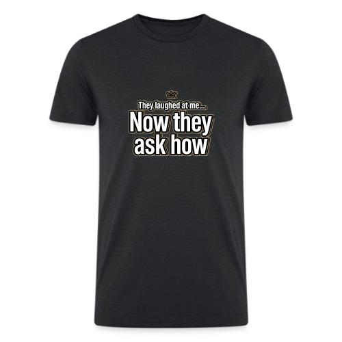 They Laughed at Me Now They Ask How | Motivational - Men’s Tri-Blend Organic T-Shirt