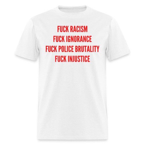 FUCK RACISM FUCK IGNORANCE FUCK POLICE BRUTALITY - Men's T-Shirt