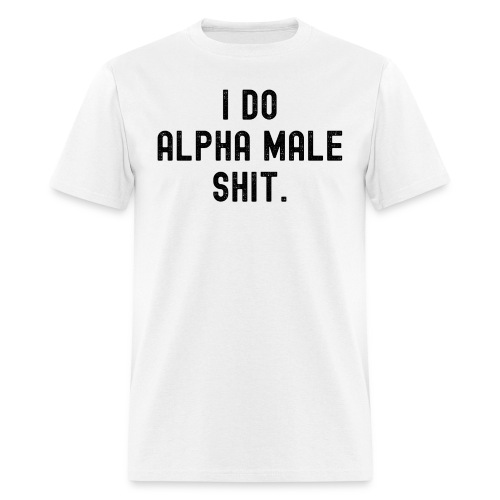 I Do Alpha Male Shit (distressed black letters) - Men's T-Shirt