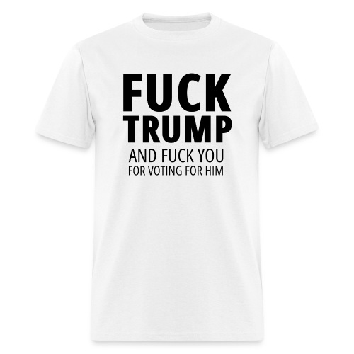 Fuck Trump — And Fuck You For Voting For Him - Men's T-Shirt