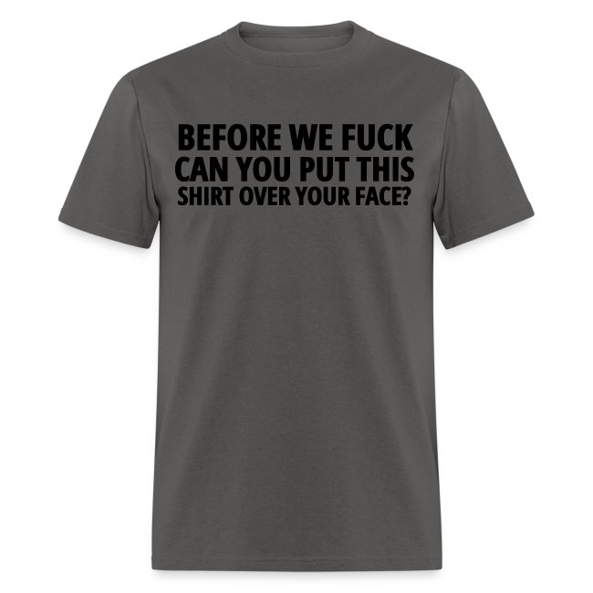 BEFORE WE FUCK CAN YOU PUT THIS SHIRT OVER YOUR FA