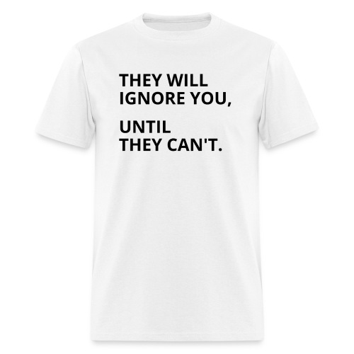 They Will Ignore You Until They Can't (black font) - Men's T-Shirt