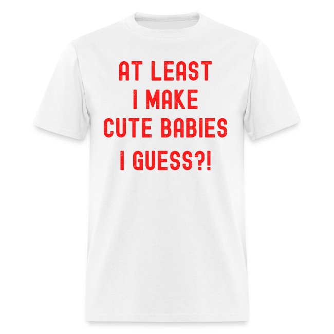 At Least I Make Cute Babies I Guess (in red font)