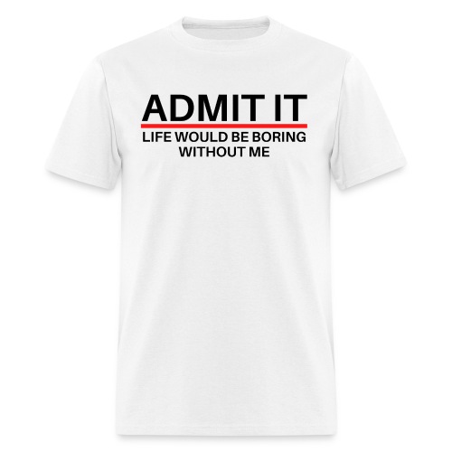 ADMIT IT Life Would Be Boring Without Me - Men's T-Shirt