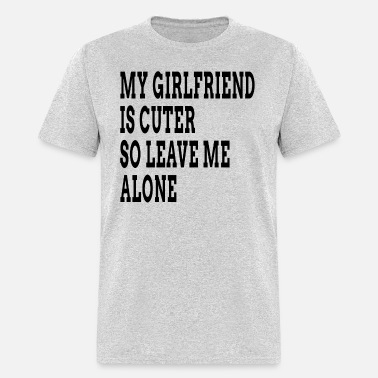 My Girlfriend is Cuter So Leave Me Alone FUNNY' Men's T-Shirt | Spreadshirt