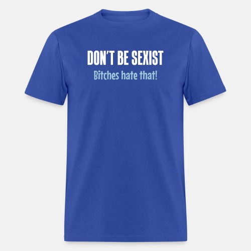 Don't be sexist - Bitches hate that!