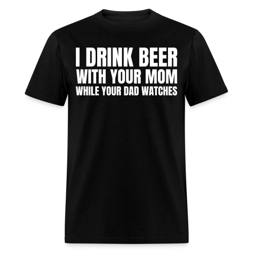 I DRINK BEER WITH YOUR MOM WHILE YOUR DAD WATCHES - Men's T-Shirt