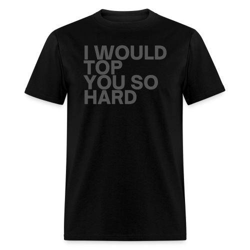 I Would Top You So Hard (in dark gray letters) - Men's T-Shirt