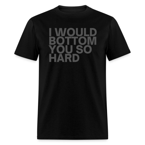 I Would Bottom You So Hard (in Dark Gray letters) - Men's T-Shirt