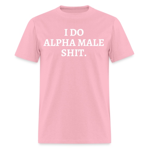 I DO ALPHA MALE SHIT - Men's T-Shirt