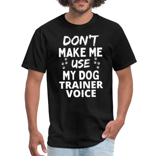 Don't Make Me Use My Dog Trainer Voice Funny Dog - Men's T-Shirt