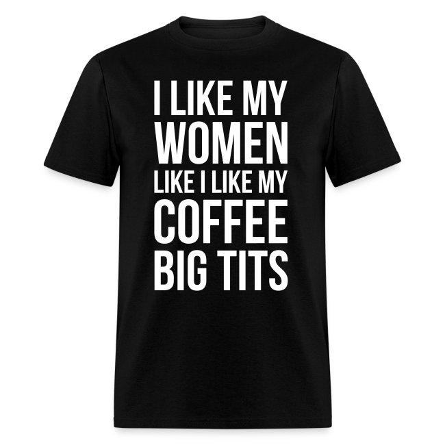 I LIKE MY WOMEN LIKE I LIKE MY COFFEE - BIG TITS
