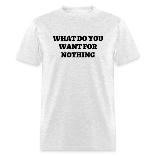 WHAT DO YOU WANT FOR NOTHING (in black letters) - Men's T-Shirt