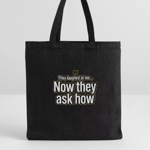 They Laughed at Me Now They Ask How | Motivational - Recycled Tote Bag