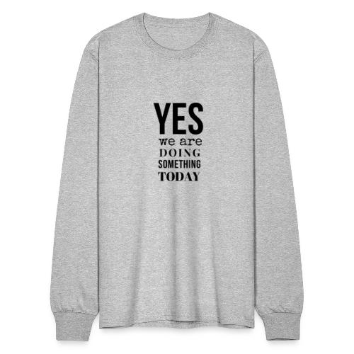 Yes We Are Doing Something Today (black text) - Men's Long Sleeve T-Shirt