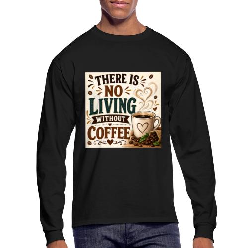 There Is No Living Without Coffee - Men's Long Sleeve T-Shirt