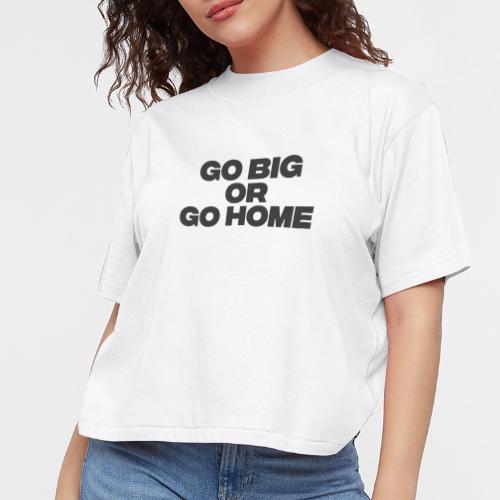 go big or go home - Women's Boxy Tee