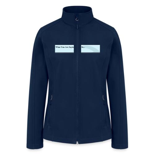 What you are saying to me is... - Women’s Soft Shell Jacket