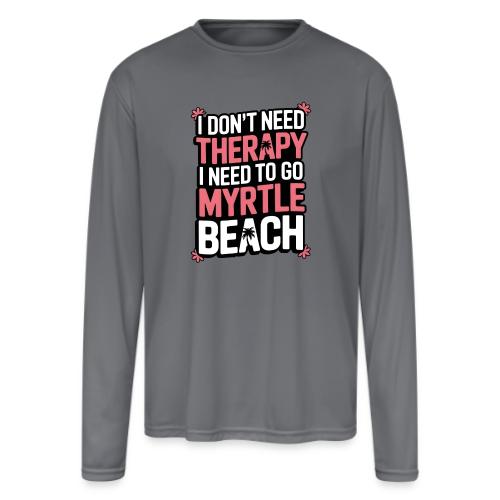 I Don’t Need Therapy I Need to Go to Myrtle Beach - Men's Moisture Wicking Performance Long Sleeve T-Shirt