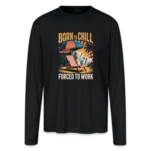 Born To Chill Forced To Work Funny Beach - Men's Moisture Wicking Performance Long Sleeve T-Shirt